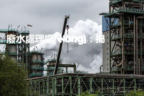廢水處理網(wǎng)：揭秘清潔環(huán)保的魔法，讓廢水變身為寶貴資源！